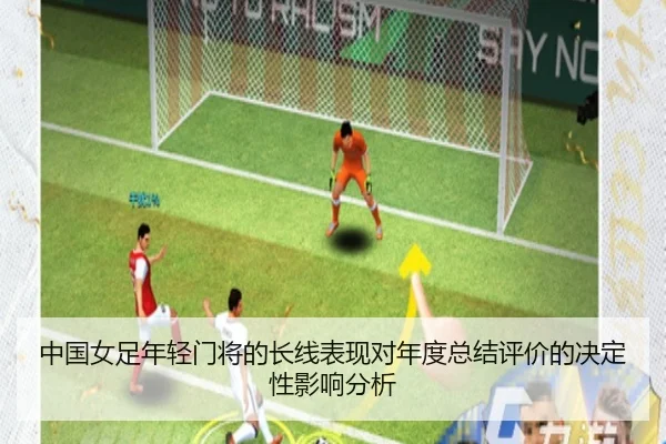 中国女足年轻门将的长线表现对年度总结评价的决定性影响分析